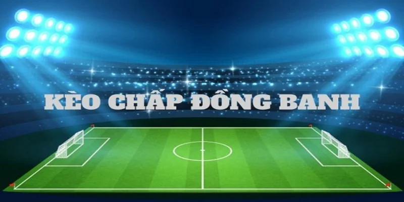 Hướng dẫn cách đọc kèo chấp đồng banh